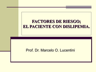 FACTORES DE RIESGO;FACTORES DE RIESGO;
EL PACIENTE CON DISLIPEMIA.EL PACIENTE CON DISLIPEMIA.
Prof. Dr. Marcelo O. Lucentini
 