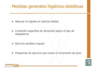 • Adecuar la ingesta en calorías totales
• Limitación específica de alimentos según el tipo de
dislipidemia
• Ejercicio aeróbico regular
• Programas de ejercicio que evitan el incremento de peso
Medidas generales higiénico-dietéticas
 