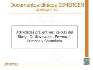 Documentos clínicos SEMERGEN
SEMERGEN DoC
Actividades preventivas: cálculo del
Riesgo Cardiovascular. Prevención
Primaria y Secundaria
 