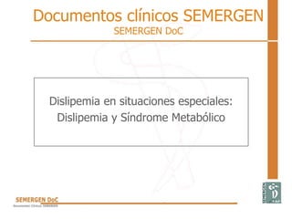 Documentos clínicos SEMERGEN
SEMERGEN DoC
Dislipemia en situaciones especiales:
Dislipemia y Síndrome Metabólico
 