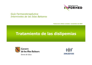Guía Farmacoterapéutica
Interniveles de las Islas Baleares


                                     Fecha de la última revisión: noviembre de 2007




    Tratamiento de las dislipemias
 