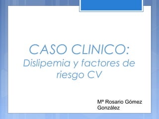 CASO CLINICO:
Dislipemia y factores de
riesgo CV
Mª Rosario Gómez
González
 