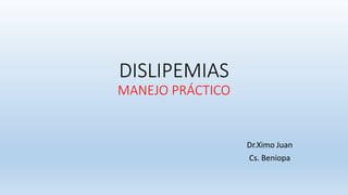 DISLIPEMIAS
MANEJO PRÁCTICO
Dr.Ximo Juan
Cs. Beniopa
 