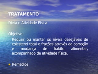TRATAMENTO Dieta e Atividade Física Objetivo: Reduzir ou manter os níveis desejáveis de colesterol total e frações através da correção e mudança de hábito alimentar, acompanhado de atividade física. Remédios 