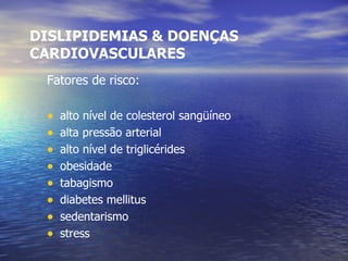 DISLIPIDEMIAS & DOENÇAS CARDIOVASCULARES Fatores de risco: alto nível de colesterol sangüíneo alta pressão arterial alto nível de triglicérides obesidade tabagismo diabetes mellitus sedentarismo stress 