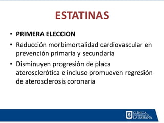 ESTATINAS
• PRIMERA ELECCION
• Reducción morbimortalidad cardiovascular en
  prevención primaria y secundaria
• Disminuyen progresión de placa
  aterosclerótica e incluso promueven regresión
  de aterosclerosis coronaria
 