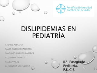 DISLIPIDEMIAS EN
PEDIATRÍA
ANDRES ALULEMA
SAMIA ANBOUSI CALDERÓN
SANTIAGO GARZÓN PAREDES
ALEJANDRA TORRES
PAOLA VACAS
ALEXANDRA VALENZUELA
R2. Postgrado
Pediatría.
P.U.C.E.
 