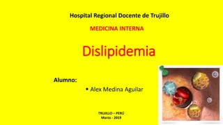 Dislipidemia
Alumno:
 Alex Medina Aguilar
Hospital Regional Docente de Trujillo
TRUJILLO – PERÚ
Marzo - 2019
MEDICINA INTERNA
 