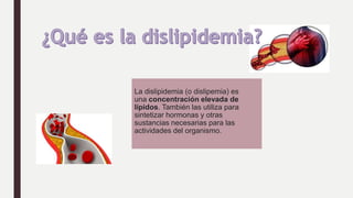 La dislipidemia (o dislipemia) es
una concentración elevada de
lípidos. También las utiliza para
sintetizar hormonas y otr...
