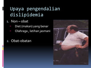 Upaya pengendalian
dislipidemia
1. Non – obat
 Diet (makan) yang benar
 Olahraga , latihan jasmani
2. Obat-obatan
 
