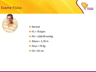 Exame Físico
Normal
FC = 76 bpm
PA = 120x70 mmHg
Altura = 1,76 m
Peso = 74 Kg
CA = 91 cm
 