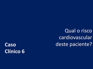 Qual o risco
cardiovascular
deste paciente?
Caso
Clínico 6
 