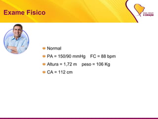 Exame Físico
Normal
PA = 150/90 mmHg FC = 88 bpm
Altura = 1,72 m peso = 106 Kg
CA = 112 cm
 