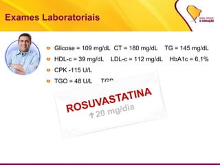 Exames Laboratoriais
Glicose = 109 mg/dL CT = 180 mg/dL TG = 145 mg/dL
HDL-c = 39 mg/dL LDL-c = 112 mg/dL HbA1c = 6,1%
CPK -115 U/L
TGO = 48 U/L TGP = 49 U/L
 