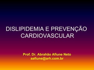 Prof. Dr. Abrahão Afiune Neto
aafiune@arh.com.br
DISLIPIDEMIA E PREVENÇÃO
CARDIOVASCULAR
 