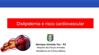 Dislipidemia e risco cardiovascular
Monique Almeida Vaz – R2
Hospital das Forças Armadas
Residência em Clínica Médica
 