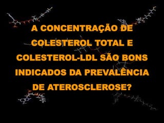 A CONCENTRAÇÃO DE
COLESTEROL TOTAL E
COLESTEROL-LDL SÃO BONS
INDICADOS DA PREVALÊNCIA
DE ATEROSCLEROSE?
 