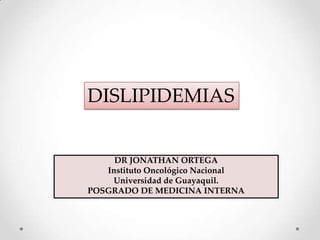 DISLIPIDEMIAS

DR JONATHAN ORTEGA
Instituto Oncológico Nacional
Universidad de Guayaquil.
POSGRADO DE MEDICINA INTERNA

 