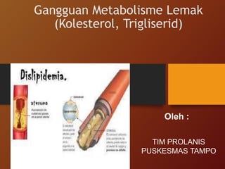 Gangguan Metabolisme Lemak
(Kolesterol, Trigliserid)
Oleh :
TIM PROLANIS
PUSKESMAS TAMPO
 