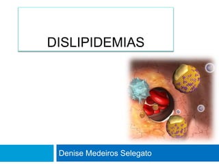 DISLIPIDEMIAS
Denise Medeiros Selegato
 