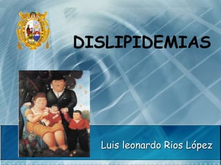 DISLIPIDEMIAS
Luis leonardo Rios López
 