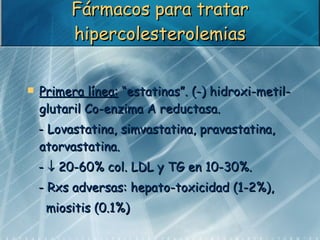 Fármacos para tratar hipercolesterolemias <ul><li>Primera línea:  “estatinas”. (-) hidroxi-metil-glutaril Co-enzima A redu...