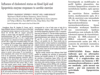 Investigando as modificações no
perfil lipídico plasmático, das
enzimas lipoprotéicas atuantes no
metabolismo lipídico, após apenas
uma sessão
de exercícios físicos aeróbios
(antes, imediatamente após, 24 e
48h do exercício) com intensidade
de 70% do VO2máx em homens
hipercolesterolêmicos e
normocolesterolêmicos, foram
detectadas mudanças benéficas
nas concentrações lipídicas
plasmáticas com redução do LDL-
colesterol (apesar de transitórias),
elevação do HDL-colesterol e
HDL3- colesterol após 24h,
permanecendo assim por 48h, e
aumento da atividade enzimática
da lipase lipoprotéica nos dois
grupos.
CONCLUSÃO: Estes dados
indicam que as alterações
induzidas pelo exercício em
HDL - C e triglicéridos são
semelhantes em homens e HC
normocolesterolêmicos e pode
ser mediada , pelo menos em
parte , por um aumento da
actividade lipoproteína
lipase.
 