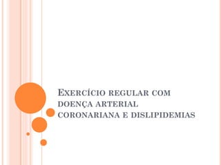 EXERCÍCIO REGULAR COM
DOENÇA ARTERIAL
CORONARIANA E DISLIPIDEMIAS
 