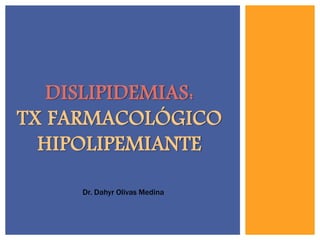 DISLIPIDEMIAS:
TX FARMACOLÓGICO
HIPOLIPEMIANTE
Dr. Dahyr Olivas Medina
 