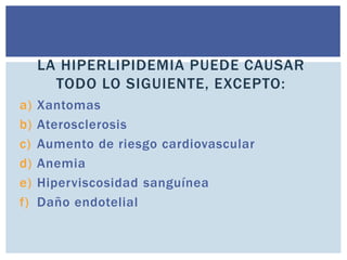 a) Xantomas
b) Aterosclerosis
c) Aumento de riesgo cardiovascular
d) Anemia
e) Hiperviscosidad sanguínea
f) Daño endotelia...