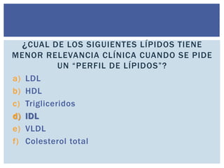 a) LDL
b) HDL
c) Trigliceridos
d) IDL
e) VLDL
f) Colesterol total
¿CUAL DE LOS SIGUIENTES LÍPIDOS TIENE
MENOR RELEVANCIA C...