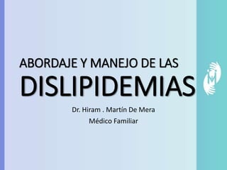ABORDAJE Y MANEJO DE LAS
DISLIPIDEMIAS
Dr. Hiram . Martín De Mera
Médico Familiar
 