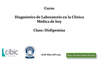 Curso
Diagnóstico de Laboratorio en la Clínica
Médica de hoy
Clase: Dislipemias
Bioq. Hernán Gabriel Brescia
28 de Mayo del 2019
 