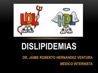 DISLIPIDEMIAS
DR. JAIME ROBERTO HERNANDEZ VENTURA
                  MEDICO INTERNISTA
 