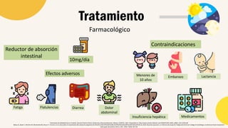Farmacológico
Tratamiento
Tratamiento de dislipidemias en el adulto. Guía de Práctica Clínica: Evidencias y Recomendaciones. México, CENETEC; 2022. Disponible en: http://www.cenetec-difusion.com/CMGPC/GPC-IMSS_x0002_233-22/ER.pdf
Bailey AL, Beam C, Birtcher KK, Blumenthal RS, Braun LT, Ferrati S, et al. Guía sobre el tratamiento del colesterol sanguíneo de AHA/ACC/AACVPR/AAPA/ABC/ACPM/ADA/AGS/APhA/ASPC/NLA/PCNA de 2018: Resumen ejecutivo: un informe del Grupo de Trabajo del American College of Cardiology y la American Heart Association
sobre guías de práctica clínica. JACC. 2019; 73(24): 85-129
Reductor de absorción
intestinal
Efectos adversos
10mg/día
Contraindicaciones
Menores de
10 años
Fatiga Flatulencias Diarrea Dolor
abdominal
Embarazo Lactancia
Insuficiencia hepática Medicamentos
 