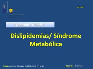 Curso: Análises Clínicas e Saúde Pública (3º ano) Docente: Sílvia Beato
2011/2012
Dislipidemias/ Síndrome
Metabólica
 