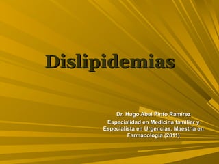 Dislipidemias

         Dr. Hugo Abel Pinto Ramírez
      Especialidad en Medicina familiar y
     Especialista en Urgencias, Maestría en
              Farmacología (2011)
 