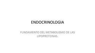 ENDOCRINOLOGIA
FUNDAMENTO DEL METABOLISMO DE LAS
LIPOPROTEINAS.
 