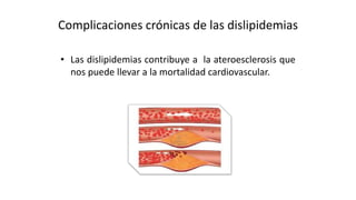 Complicaciones crónicas de las dislipidemias
• Las dislipidemias contribuye a la ateroesclerosis que
nos puede llevar a la mortalidad cardiovascular.
 