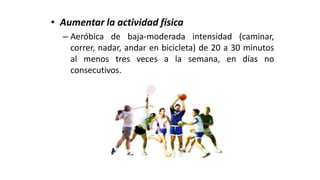 • Aumentar la actividad física
– Aeróbica de baja-moderada intensidad (caminar,
correr, nadar, andar en bicicleta) de 20 a 30 minutos
al menos tres veces a la semana, en días no
consecutivos.
 
