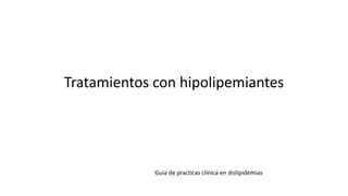 Tratamientos con hipolipemiantes
Guia de practicas clínica en dislipidemias
 