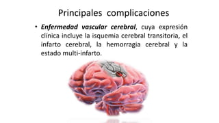 Principales complicaciones
• Enfermedad vascular cerebral, cuya expresión
clínica incluye la isquemia cerebral transitoria...