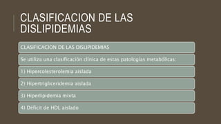 CLASIFICACION DE LAS
DISLIPIDEMIAS
CLASIFICACION DE LAS DISLIPIDEMIAS
Se utiliza una clasificación clínica de estas patolo...