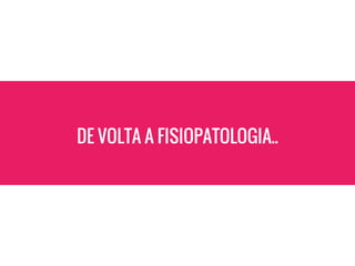 DE VOLTA A FISIOPATOLOGIA..
 