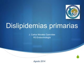 S
Dislipidemias primarias
J. Carlos Morales Oyervides
R3 Endocrinología
Agosto 2014
 