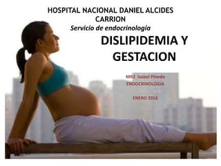 DISLIPIDEMIA Y
GESTACION
MR2 Isabel Pinedo
ENDOCRINOLOGIA
ENERO 2016
HOSPITAL NACIONAL DANIEL ALCIDES
CARRION
Servicio de endocrinología
 