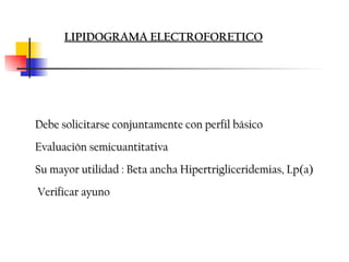 LIPIDOGRAMA ELECTROFORETICO




Debe solicitarse conjuntamente con perfil básico
Evaluación semicuantitativa
Su mayor utilidad : Beta ancha Hipertrigliceridemias, Lp(a)
Verificar ayuno
 