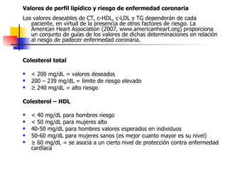 Valores de perfil lipídico y riesgo de enfermedad coronaria
Los valores deseables de CT, c-HDL, c-LDL y TG dependerán de c...