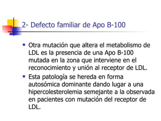 2- Defecto familiar de Apo B-100

   Otra mutación que altera el metabolismo de
    LDL es la presencia de una Apo B-100
...