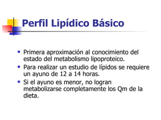 Perfil Lipídico Básico

   Primera aproximación al conocimiento del
    estado del metabolismo lipoproteico.
   Para rea...